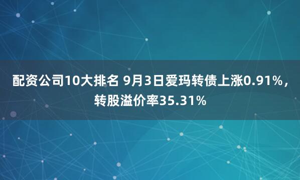 配资公司10大排名 9月3日爱玛转债上涨0.91%，转股溢价率35.31%