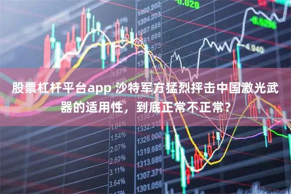 股票杠杆平台app 沙特军方猛烈抨击中国激光武器的适用性，到底正常不正常？