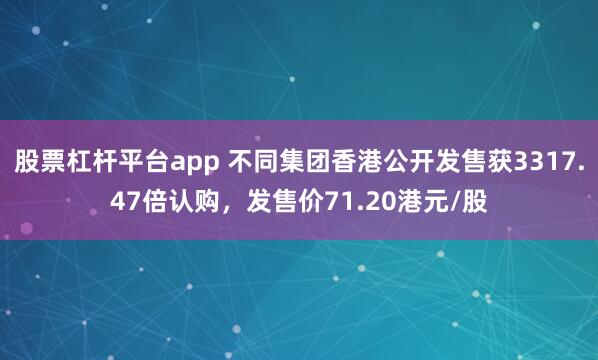 股票杠杆平台app 不同集团香港公开发售获3317.47倍认购，发售价71.20港元/股