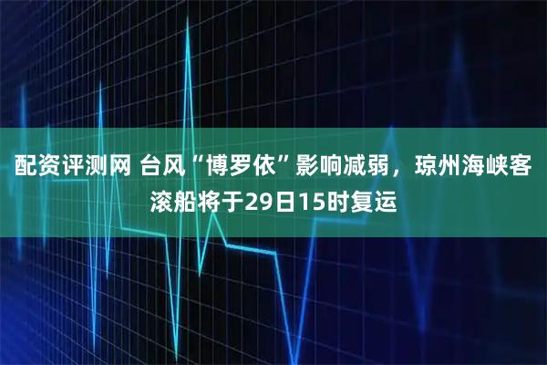 配资评测网 台风“博罗依”影响减弱，琼州海峡客滚船将于29日15时复运