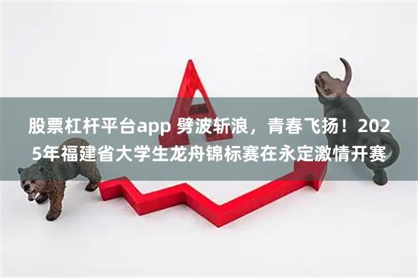 股票杠杆平台app 劈波斩浪，青春飞扬！2025年福建省大学生龙舟锦标赛在永定激情开赛