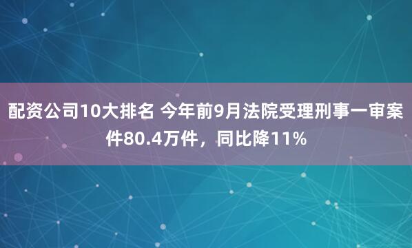 配资公司10大排名 今年前9月法院受理刑事一审案件80.4万件，同比降11%
