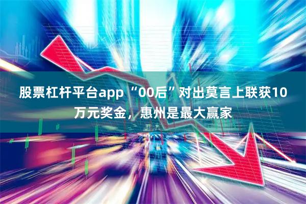股票杠杆平台app “00后”对出莫言上联获10万元奖金，惠州是最大赢家