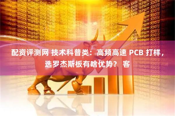 配资评测网 技术科普类：高频高速 PCB 打样，选罗杰斯板有啥优势？ 客