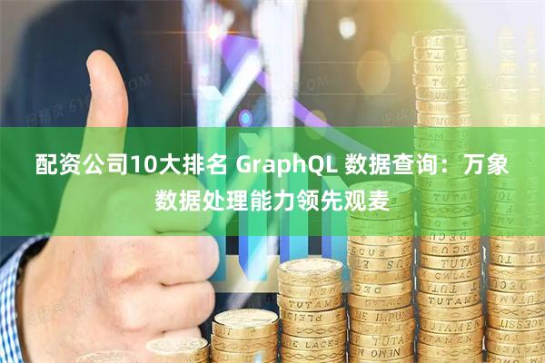 配资公司10大排名 GraphQL 数据查询：万象数据处理能力领先观麦