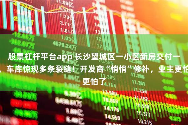 股票杠杆平台app 长沙望城区一小区新房交付一年，车库惊现多条裂缝！开发商“悄悄”修补，业主更怕了