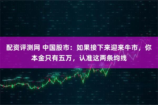 配资评测网 中国股市：如果接下来迎来牛市，你本金只有五万，认准这两条均线