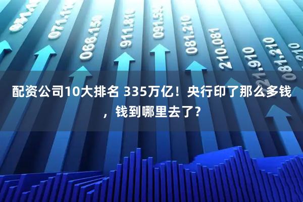 配资公司10大排名 335万亿！央行印了那么多钱，钱到哪里去了？