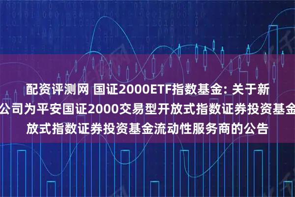 配资评测网 国证2000ETF指数基金: 关于新增东方证券股份有限公司为平安国证2000交易型开放式指数证券投资基金流动性服务商的公告