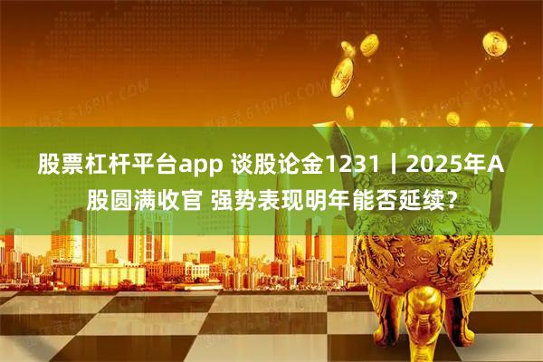 股票杠杆平台app 谈股论金1231丨2025年A股圆满收官 强势表现明年能否延续？