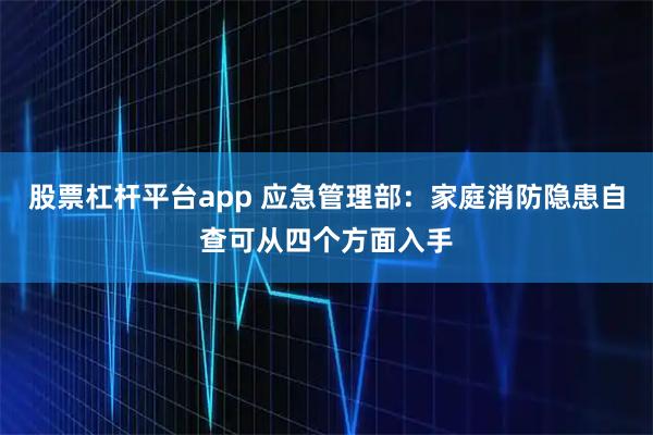 股票杠杆平台app 应急管理部：家庭消防隐患自查可从四个方面入手