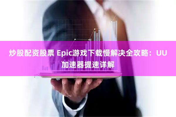 炒股配资股票 Epic游戏下载慢解决全攻略：UU加速器提速详解