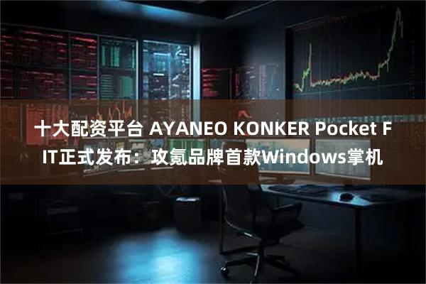 十大配资平台 AYANEO KONKER Pocket FIT正式发布：攻氪品牌首款Windows掌机