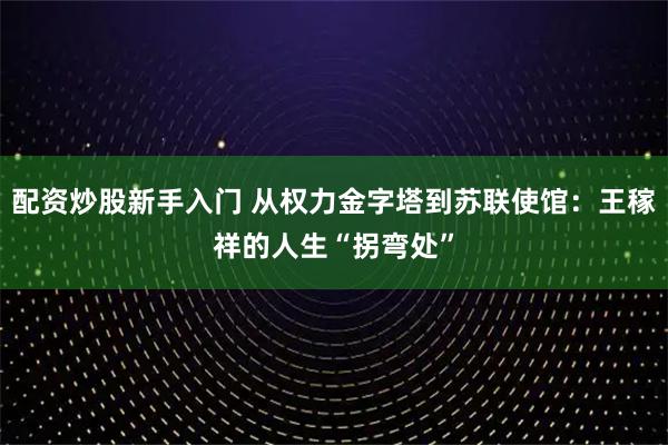 配资炒股新手入门 从权力金字塔到苏联使馆：王稼祥的人生“拐弯处”