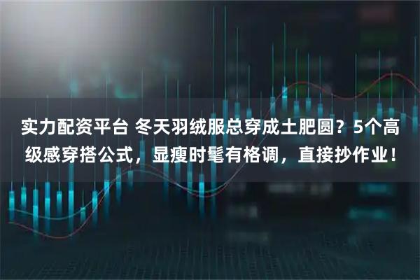 实力配资平台 冬天羽绒服总穿成土肥圆？5个高级感穿搭公式，显瘦时髦有格调，直接抄作业！