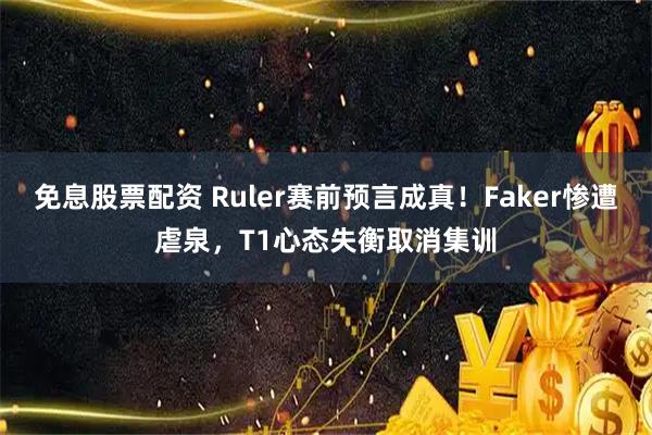 免息股票配资 Ruler赛前预言成真！Faker惨遭虐泉，T1心态失衡取消集训