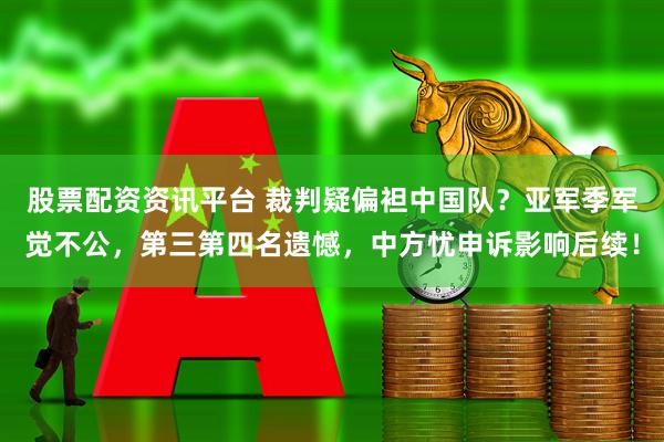 股票配资资讯平台 裁判疑偏袒中国队？亚军季军觉不公，第三第四名遗憾，中方忧申诉影响后续！