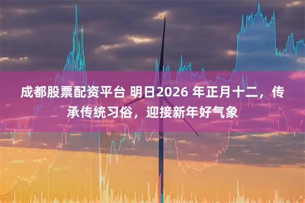 成都股票配资平台 明日2026 年正月十二，传承传统习俗，迎接新年好气象