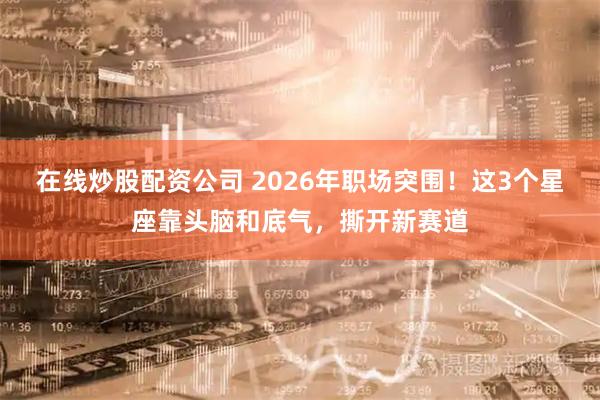 在线炒股配资公司 2026年职场突围！这3个星座靠头脑和底气，撕开新赛道