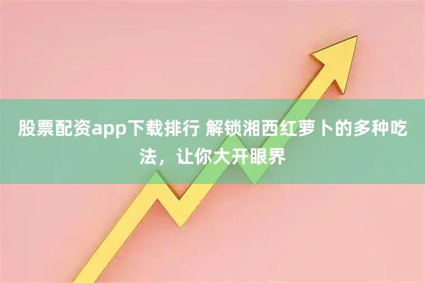 股票配资app下载排行 解锁湘西红萝卜的多种吃法，让你大开眼界