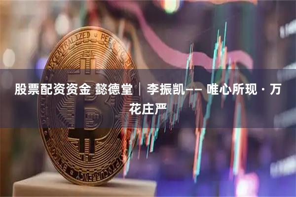 股票配资资金 懿德堂│李振凯—— 唯心所现 · 万花庄严