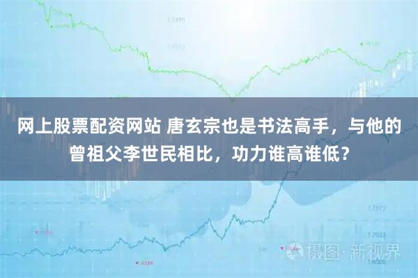 网上股票配资网站 唐玄宗也是书法高手，与他的曾祖父李世民相比，功力谁高谁低？