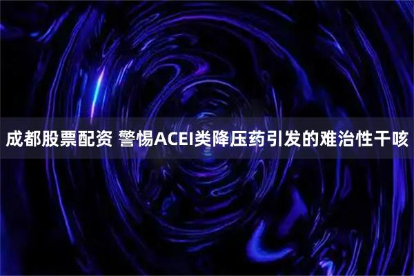 成都股票配资 警惕ACEI类降压药引发的难治性干咳