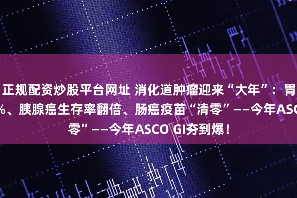 正规配资炒股平台网址 消化道肿瘤迎来“大年”：胃癌ORR破78%、胰腺癌生存率翻倍、肠癌疫苗“清零”——今年ASCO GI夯到爆！