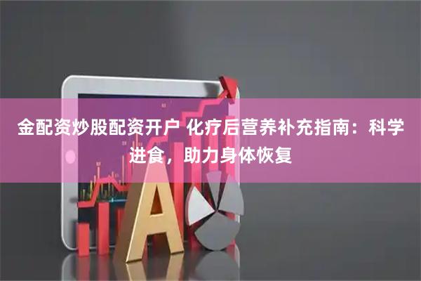 金配资炒股配资开户 化疗后营养补充指南：科学进食，助力身体恢复