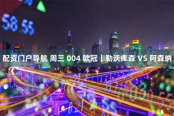 配资门户导航 周三 004 欧冠｜勒沃库森 VS 阿森纳