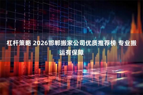 杠杆策略 2026邯郸搬家公司优质推荐榜 专业搬运有保障