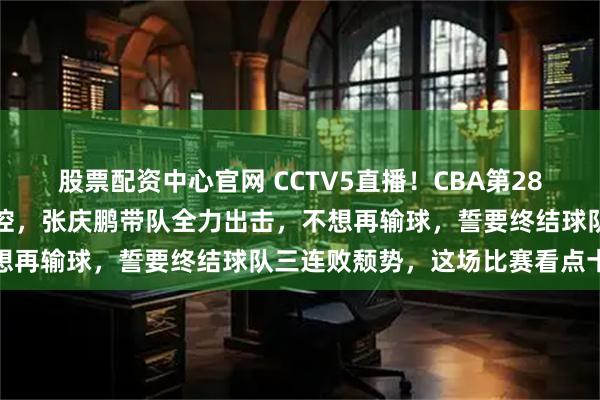 股票配资中心官网 CCTV5直播！CBA第28轮今晚开战！广厦对阵北控，张庆鹏带队全力出击，不想再输球，誓要终结球队三连败颓势，这场比赛看点十足
