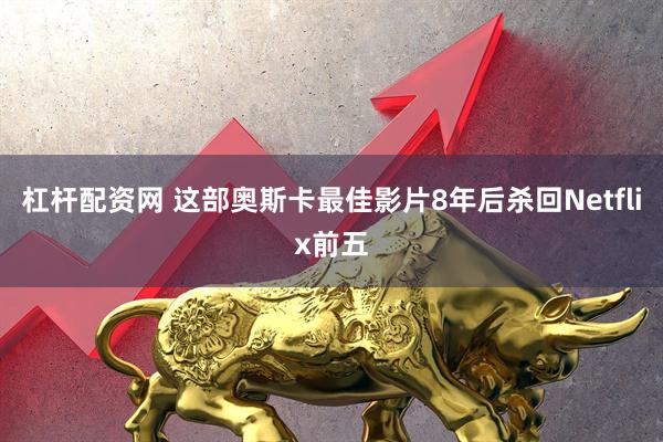 杠杆配资网 这部奥斯卡最佳影片8年后杀回Netflix前五