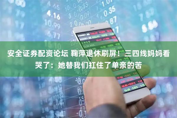 安全证券配资论坛 鞠萍退休刷屏！三四线妈妈看哭了：她替我们扛住了单亲的苦