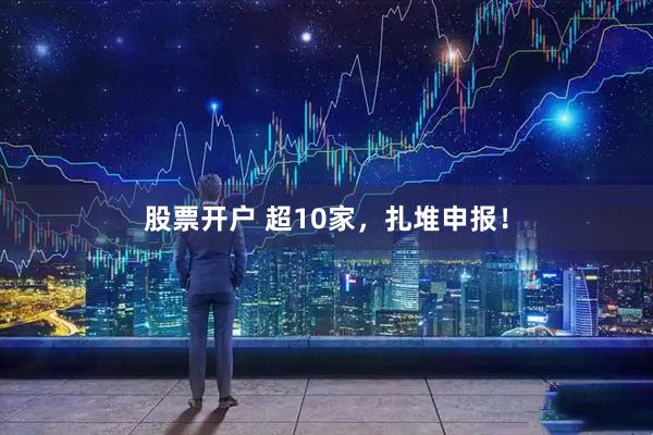 股票开户 超10家，扎堆申报！