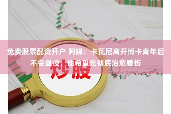 免费股票配资开户 阿媒：卡瓦尼离开博卡青年后不会退役，他希望先彻底治愈腰伤